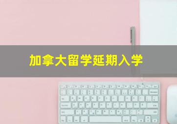 加拿大留学延期入学