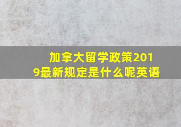 加拿大留学政策2019最新规定是什么呢英语