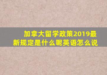 加拿大留学政策2019最新规定是什么呢英语怎么说