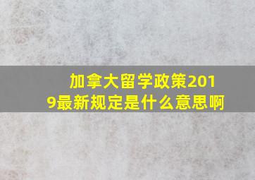 加拿大留学政策2019最新规定是什么意思啊