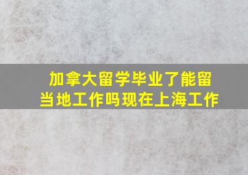 加拿大留学毕业了能留当地工作吗现在上海工作