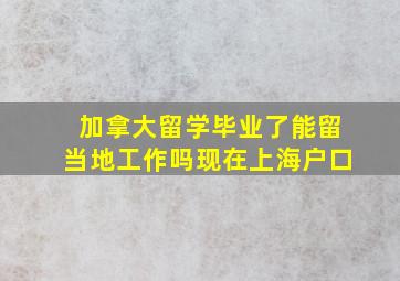 加拿大留学毕业了能留当地工作吗现在上海户口