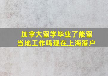 加拿大留学毕业了能留当地工作吗现在上海落户