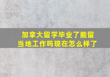 加拿大留学毕业了能留当地工作吗现在怎么样了