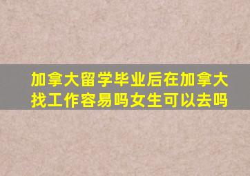 加拿大留学毕业后在加拿大找工作容易吗女生可以去吗