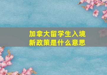 加拿大留学生入境新政策是什么意思