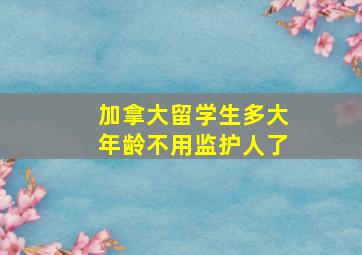 加拿大留学生多大年龄不用监护人了