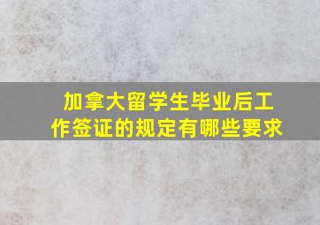 加拿大留学生毕业后工作签证的规定有哪些要求