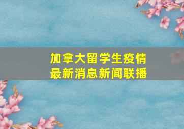 加拿大留学生疫情最新消息新闻联播