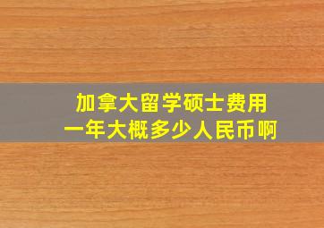 加拿大留学硕士费用一年大概多少人民币啊