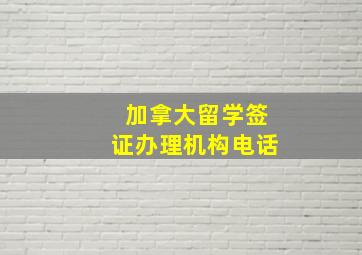 加拿大留学签证办理机构电话