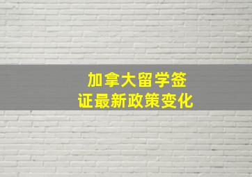 加拿大留学签证最新政策变化