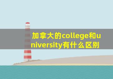 加拿大的college和university有什么区别