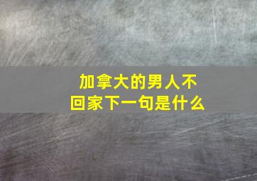 加拿大的男人不回家下一句是什么