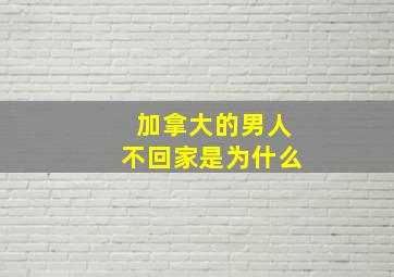 加拿大的男人不回家是为什么