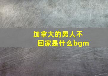 加拿大的男人不回家是什么bgm