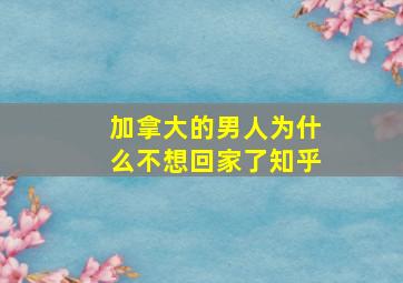 加拿大的男人为什么不想回家了知乎