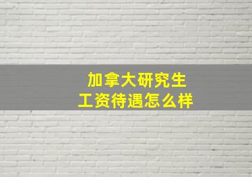 加拿大研究生工资待遇怎么样