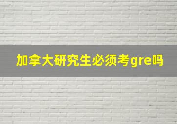 加拿大研究生必须考gre吗