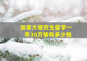 加拿大研究生留学一年30万够吗多少钱