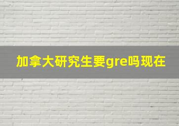 加拿大研究生要gre吗现在