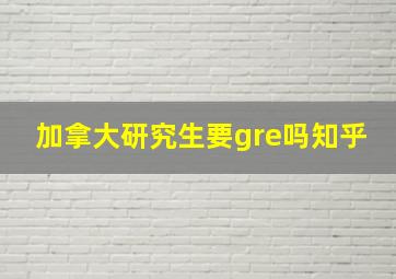 加拿大研究生要gre吗知乎