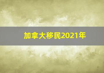 加拿大移民2021年