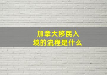 加拿大移民入境的流程是什么