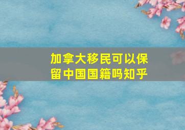 加拿大移民可以保留中国国籍吗知乎