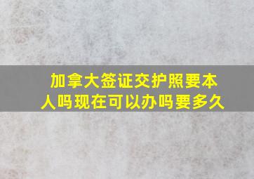 加拿大签证交护照要本人吗现在可以办吗要多久