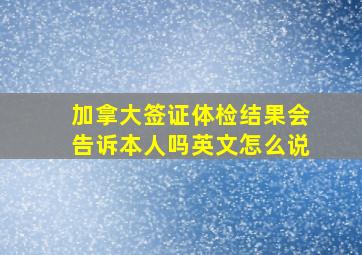 加拿大签证体检结果会告诉本人吗英文怎么说