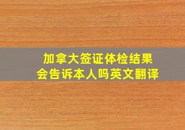 加拿大签证体检结果会告诉本人吗英文翻译