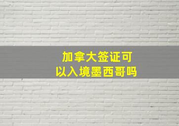 加拿大签证可以入境墨西哥吗