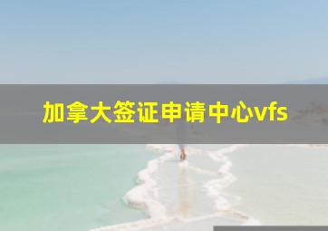 加拿大签证申请中心vfs