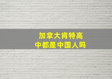 加拿大肯特高中都是中国人吗