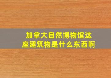 加拿大自然博物馆这座建筑物是什么东西啊