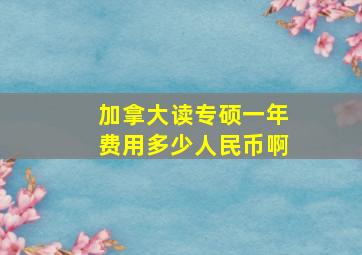 加拿大读专硕一年费用多少人民币啊