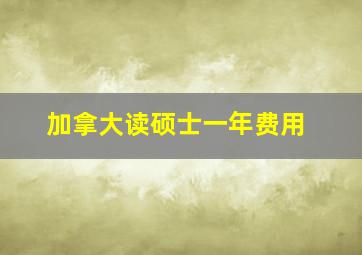 加拿大读硕士一年费用