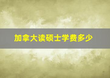 加拿大读硕士学费多少