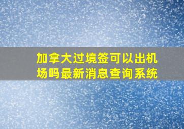 加拿大过境签可以出机场吗最新消息查询系统