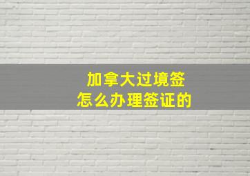 加拿大过境签怎么办理签证的