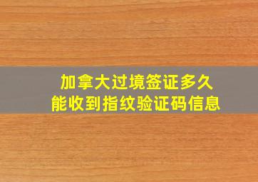 加拿大过境签证多久能收到指纹验证码信息