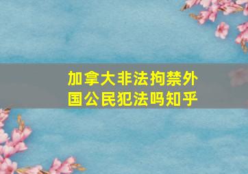 加拿大非法拘禁外国公民犯法吗知乎