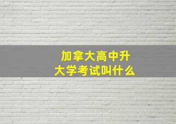 加拿大高中升大学考试叫什么