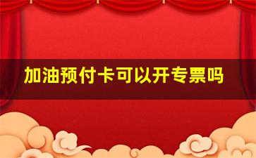 加油预付卡可以开专票吗