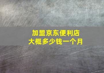 加盟京东便利店大概多少钱一个月