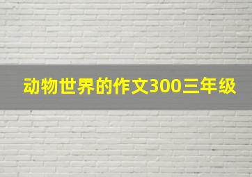 动物世界的作文300三年级