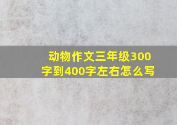 动物作文三年级300字到400字左右怎么写