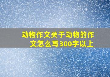 动物作文关于动物的作文怎么写300字以上