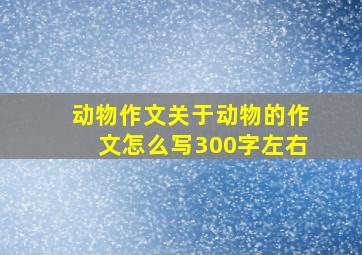 动物作文关于动物的作文怎么写300字左右